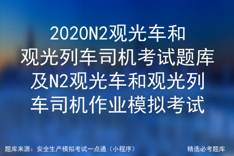 2020N2观光车和观光列车司机考试题库及N2观光车和观光列车司机作业模拟考试